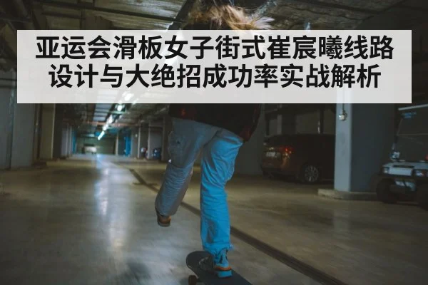 亚运会滑板女子街式崔宸曦线路设计与大绝招成功率实战解析